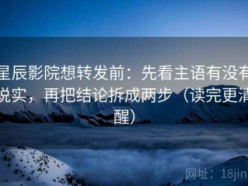 星辰影院想转发前：先看主语有没有说实，再把结论拆成两步（读完更清醒）