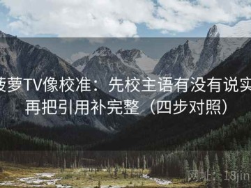 菠萝TV像校准：先校主语有没有说实，再把引用补完整（四步对照）