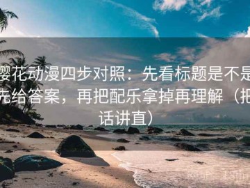 樱花动漫四步对照：先看标题是不是先给答案，再把配乐拿掉再理解（把话讲直）