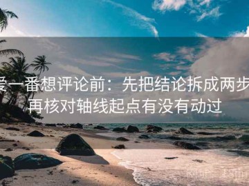 爱一番想评论前：先把结论拆成两步，再核对轴线起点有没有动过