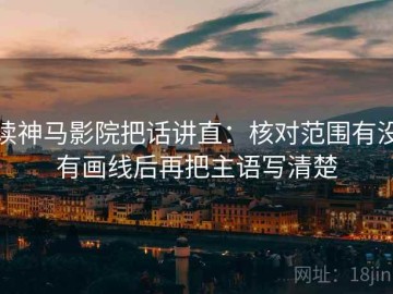 读神马影院把话讲直：核对范围有没有画线后再把主语写清楚