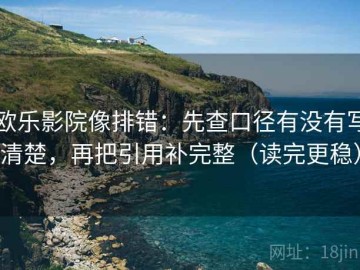 欧乐影院像排错：先查口径有没有写清楚，再把引用补完整（读完更稳）