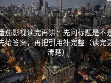 番茄影视读完再讲：先问标题是不是先给答案，再把引用补完整（读完更清楚）