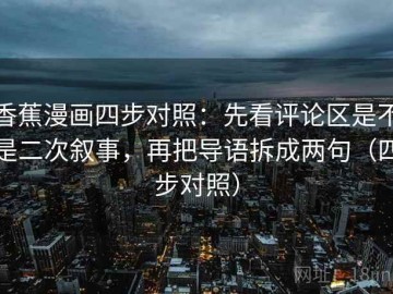 香蕉漫画四步对照：先看评论区是不是二次叙事，再把导语拆成两句（四步对照）