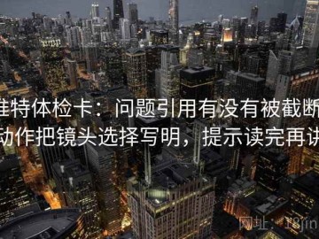 推特体检卡：问题引用有没有被截断，动作把镜头选择写明，提示读完再讲