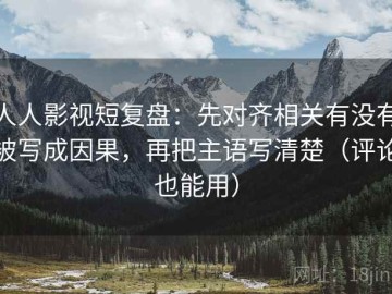 人人影视短复盘：先对齐相关有没有被写成因果，再把主语写清楚（评论也能用）