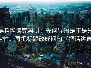 黑料网读完再讲：先问导语是不是先定性，再把标题改成问句（把话讲直）