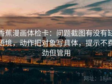 香蕉漫画体检卡：问题截图有没有缺语境，动作把对象写具体，提示不费劲但管用