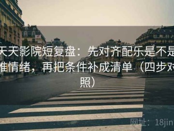 天天影院短复盘：先对齐配乐是不是推情绪，再把条件补成清单（四步对照）