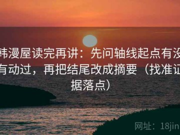 韩漫屋读完再讲：先问轴线起点有没有动过，再把结尾改成摘要（找准证据落点）