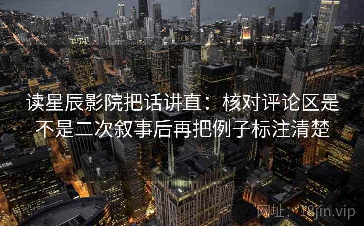 读星辰影院把话讲直：核对评论区是不是二次叙事后再把例子标注清楚