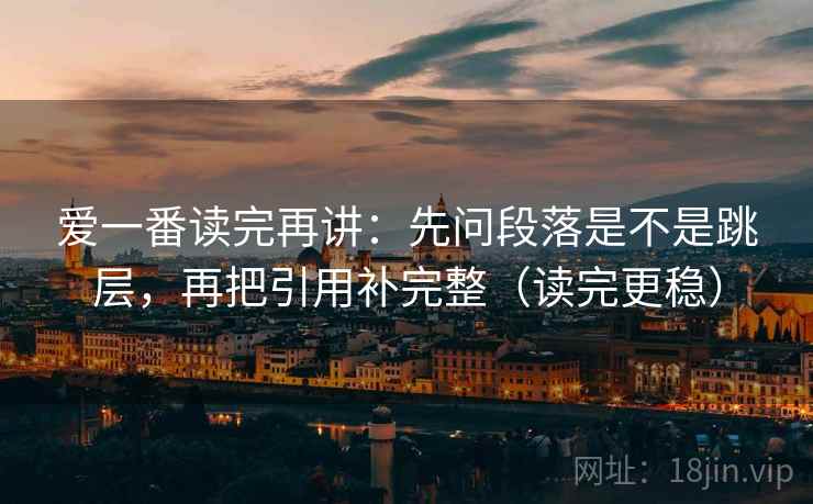 爱一番读完再讲：先问段落是不是跳层，再把引用补完整（读完更稳）
