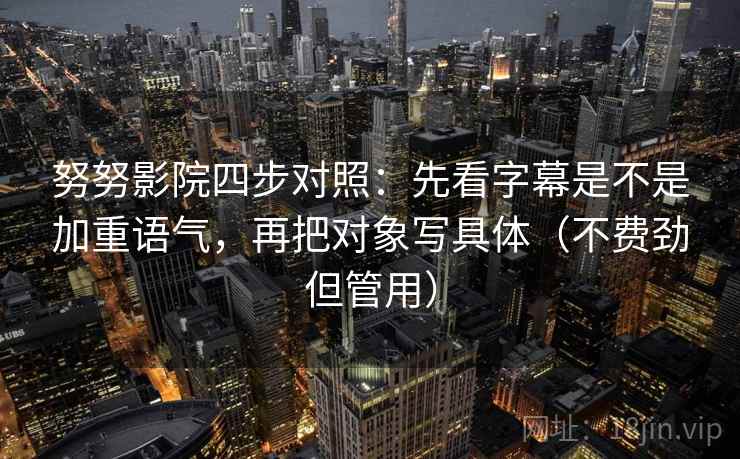 努努影院四步对照：先看字幕是不是加重语气，再把对象写具体（不费劲但管用）