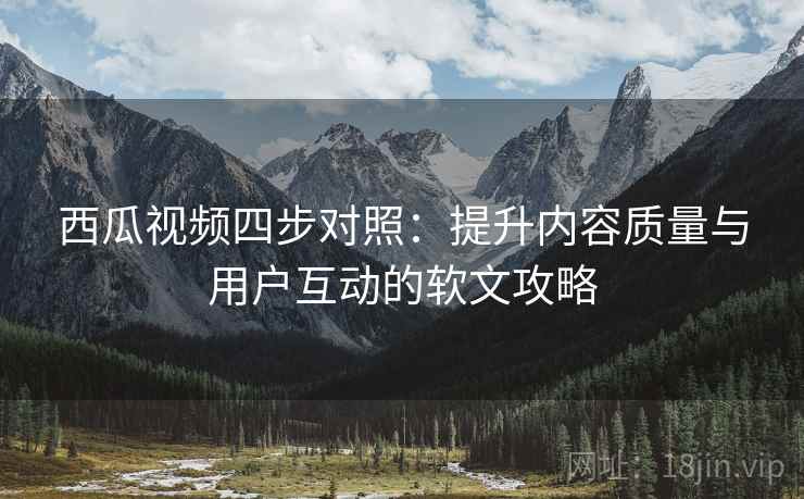 西瓜视频四步对照：提升内容质量与用户互动的软文攻略