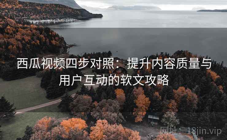 西瓜视频四步对照：提升内容质量与用户互动的软文攻略
