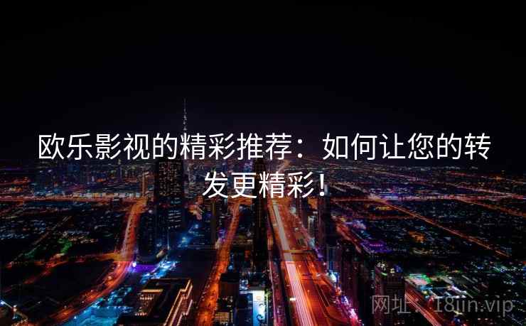 欧乐影视的精彩推荐：如何让您的转发更精彩！