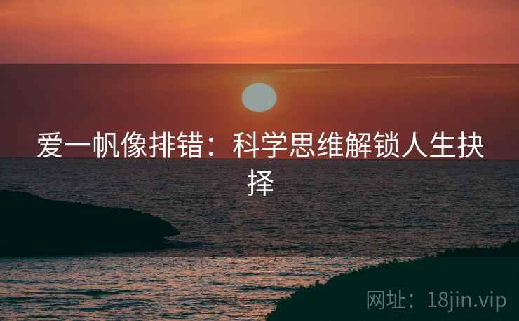 爱一帆像排错:科学思维解锁人生抉择 爱一帆像排错:科学思维解锁人生抉择