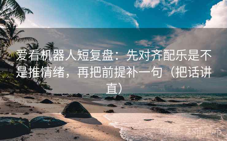 爱看机器人短复盘：先对齐配乐是不是推情绪，再把前提补一句（把话讲直）