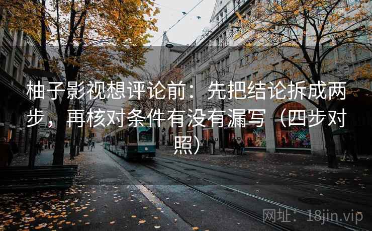 柚子影视想评论前：先把结论拆成两步，再核对条件有没有漏写（四步对照）