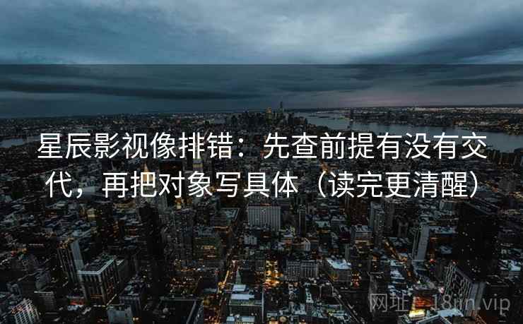 星辰影视像排错：先查前提有没有交代，再把对象写具体（读完更清醒）