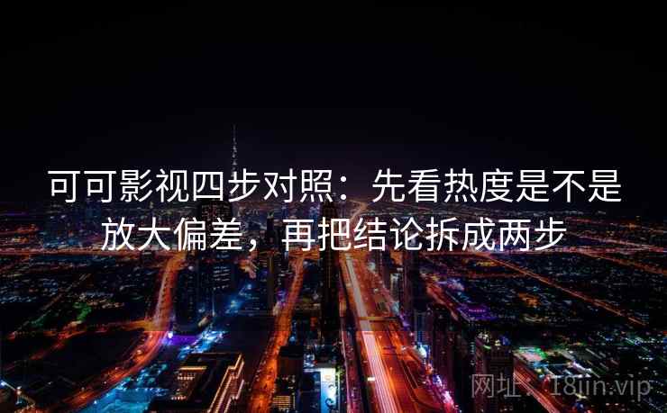 可可影视四步对照：先看热度是不是放大偏差，再把结论拆成两步