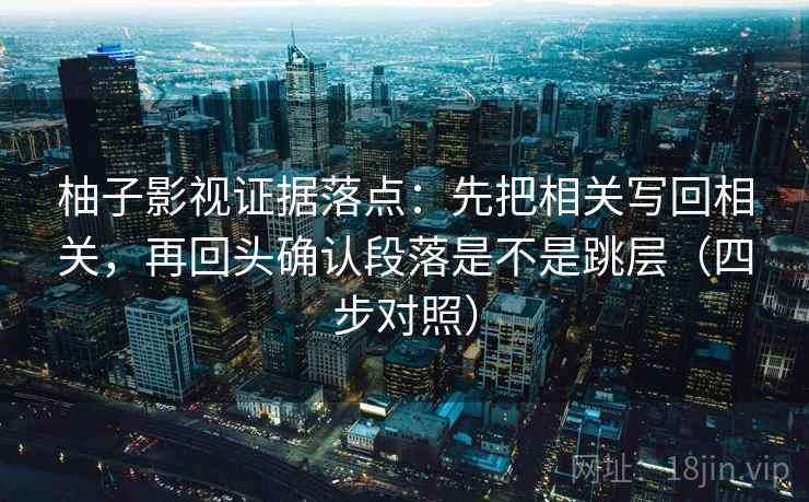 柚子影视证据落点：先把相关写回相关，再回头确认段落是不是跳层（四步对照）
