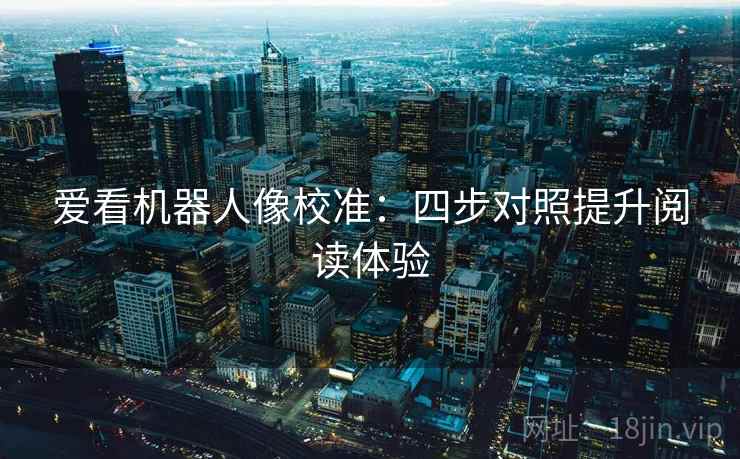 爱看机器人像校准：四步对照提升阅读体验