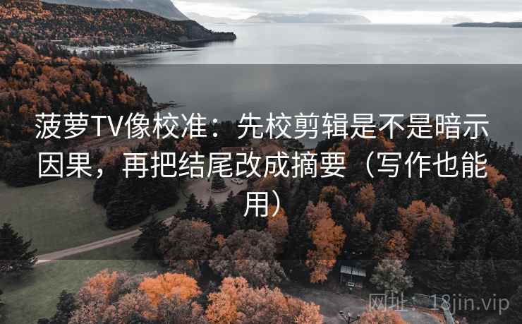 菠萝TV像校准：先校剪辑是不是暗示因果，再把结尾改成摘要（写作也能用）