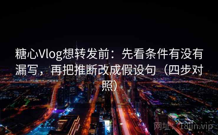 糖心Vlog想转发前：先看条件有没有漏写，再把推断改成假设句（四步对照）