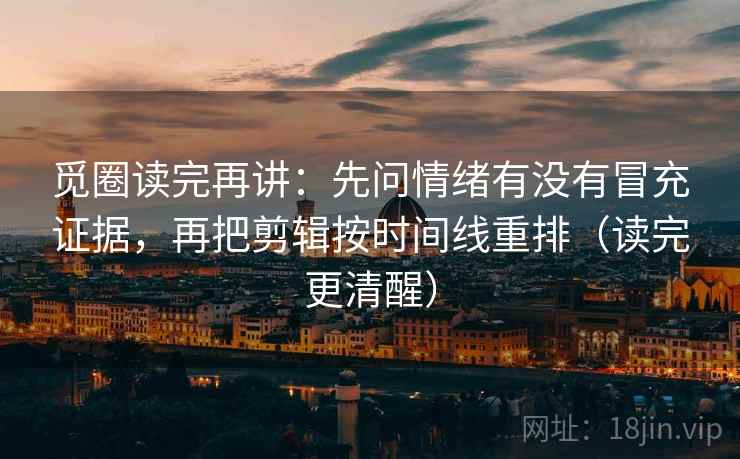 觅圈读完再讲：先问情绪有没有冒充证据，再把剪辑按时间线重排（读完更清醒）