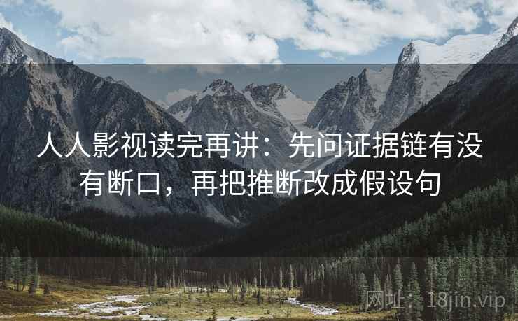 人人影视读完再讲：先问证据链有没有断口，再把推断改成假设句