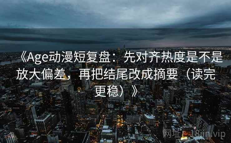 《Age动漫短复盘：先对齐热度是不是放大偏差，再把结尾改成摘要（读完更稳）》