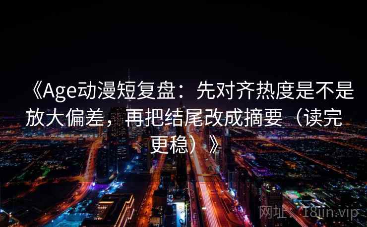 《Age动漫短复盘：先对齐热度是不是放大偏差，再把结尾改成摘要（读完更稳）》