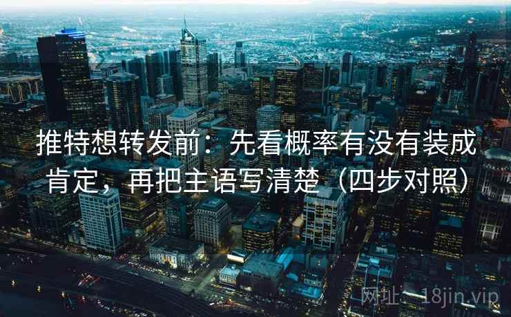 推特想转发前：先看概率有没有装成肯定，再把主语写清楚（四步对照）