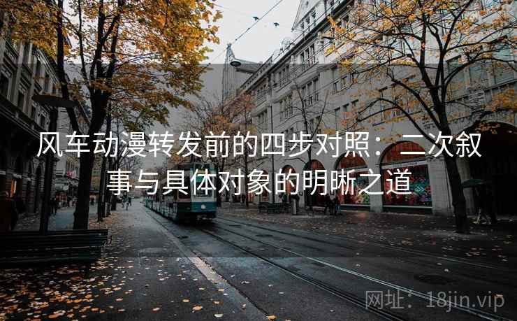 风车动漫转发前的四步对照：二次叙事与具体对象的明晰之道