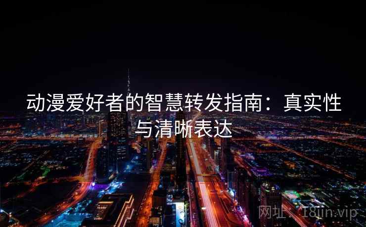 动漫爱好者的智慧转发指南：真实性与清晰表达