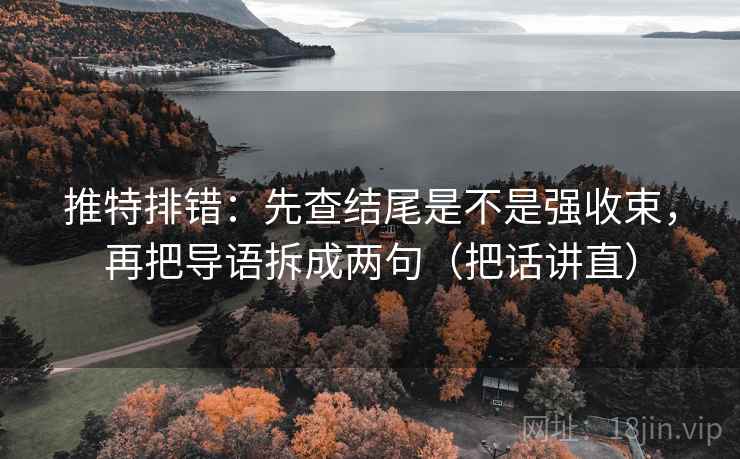推特排错：先查结尾是不是强收束，再把导语拆成两句（把话讲直）