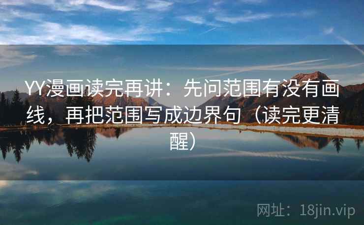 YY漫画读完再讲：先问范围有没有画线，再把范围写成边界句（读完更清醒）