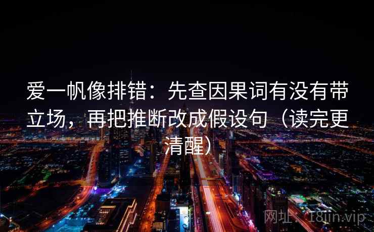 爱一帆像排错：先查因果词有没有带立场，再把推断改成假设句（读完更清醒）