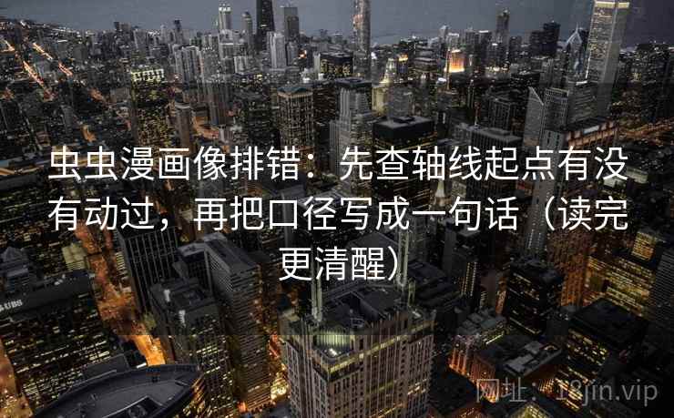 虫虫漫画像排错：先查轴线起点有没有动过，再把口径写成一句话（读完更清醒）