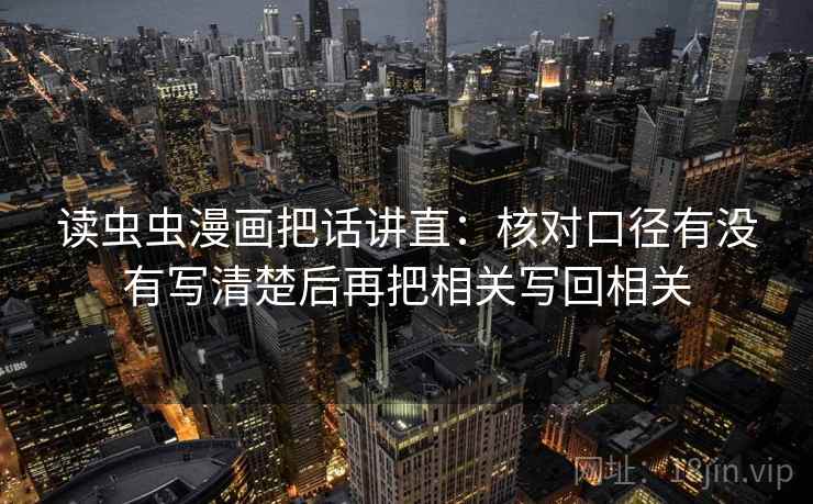 读虫虫漫画把话讲直：核对口径有没有写清楚后再把相关写回相关