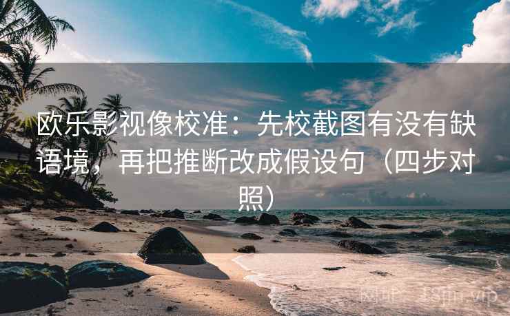 欧乐影视像校准：先校截图有没有缺语境，再把推断改成假设句（四步对照）