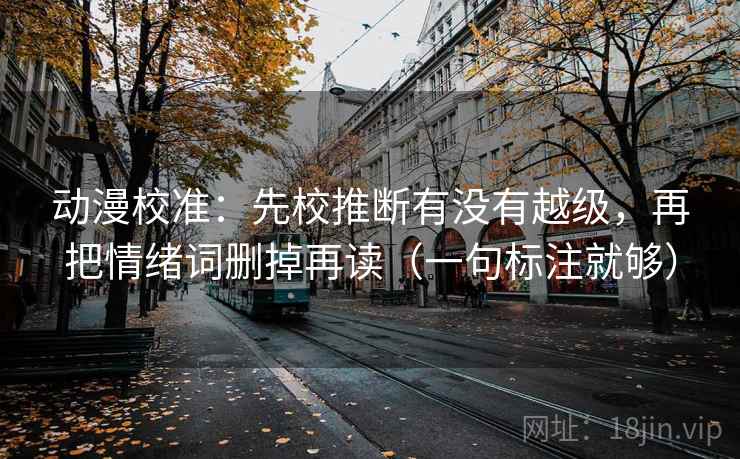 动漫校准：先校推断有没有越级，再把情绪词删掉再读（一句标注就够）
