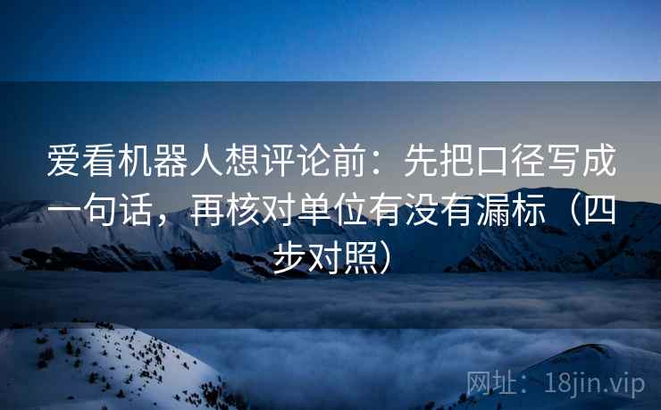 爱看机器人想评论前：先把口径写成一句话，再核对单位有没有漏标（四步对照）