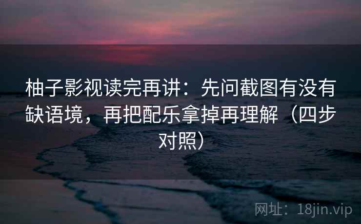 柚子影视读完再讲：先问截图有没有缺语境，再把配乐拿掉再理解（四步对照）