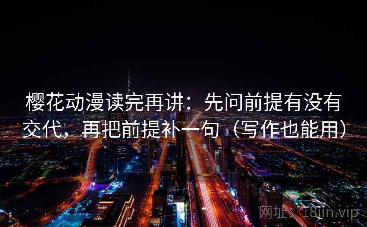 樱花动漫读完再讲：先问前提有没有交代，再把前提补一句（写作也能用）
