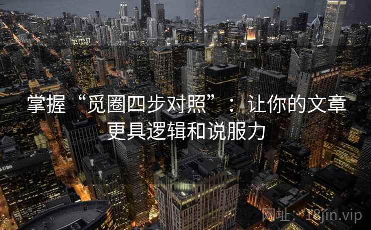 掌握“觅圈四步对照”：让你的文章更具逻辑和说服力