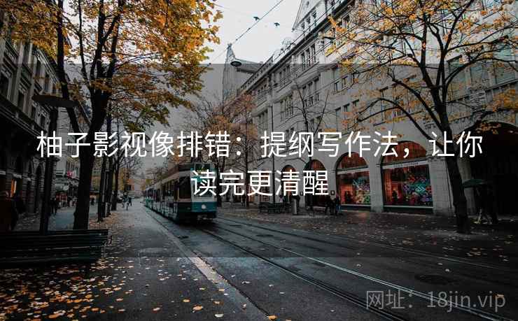 柚子影视像排错：提纲写作法，让你读完更清醒
