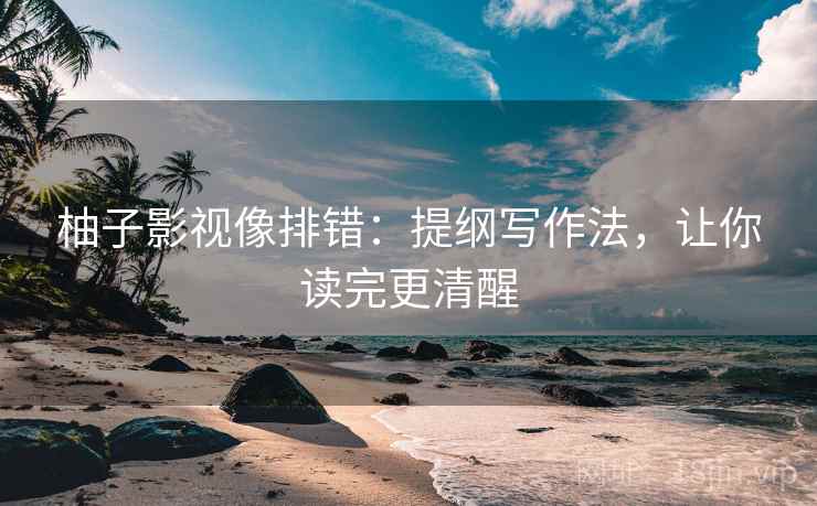 柚子影视像排错：提纲写作法，让你读完更清醒