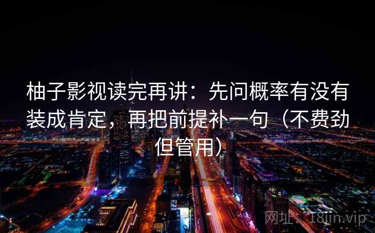 柚子影视读完再讲：先问概率有没有装成肯定，再把前提补一句（不费劲但管用）